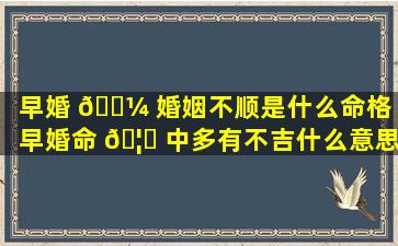 早婚 🌼 婚姻不顺是什么命格（早婚命 🦁 中多有不吉什么意思）